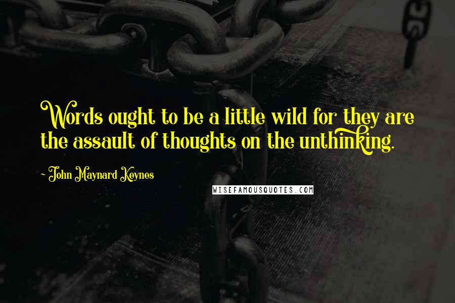 John Maynard Keynes quotes: Words ought to be a little wild for they are the assault of thoughts on the unthinking.