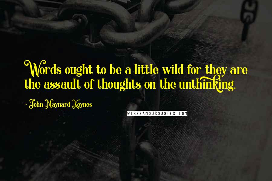 John Maynard Keynes quotes: Words ought to be a little wild for they are the assault of thoughts on the unthinking. John Maynard Keynes quotes: Words ought to be a little wild for they are the assault of thoughts on the unthinking.