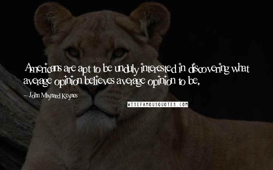 John Maynard Keynes quotes: Americans are apt to be unduly interested in discovering what average opinion believes average opinion to be.