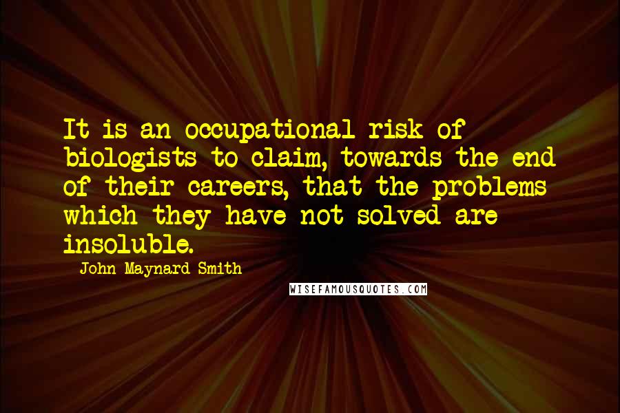 John Maynard Smith quotes: It is an occupational risk of biologists to claim, towards the end of their careers, that the problems which they have not solved are insoluble.