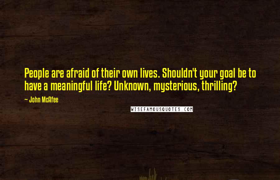 John McAfee quotes: People are afraid of their own lives. Shouldn't your goal be to have a meaningful life? Unknown, mysterious, thrilling?