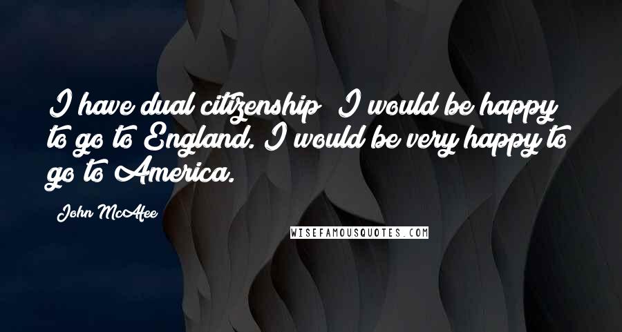 John McAfee quotes: I have dual citizenship; I would be happy to go to England. I would be very happy to go to America.