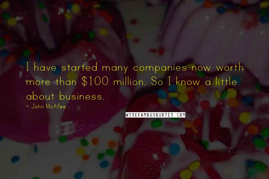 John McAfee quotes: I have started many companies now worth more than $100 million. So I know a little about business.