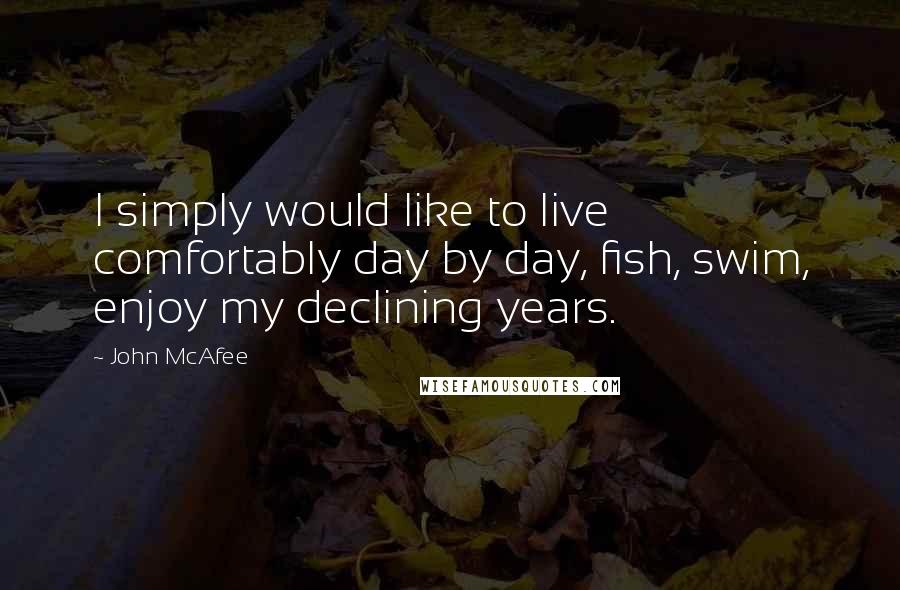 John McAfee quotes: I simply would like to live comfortably day by day, fish, swim, enjoy my declining years.