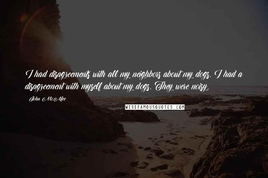 John McAfee quotes: I had disagreements with all my neighbors about my dogs. I had a disagreement with myself about my dogs. They were noisy. John McAfee quotes: I had disagreements with all my neighbors about my dogs. I had a disagreement with myself about my dogs. They were noisy.