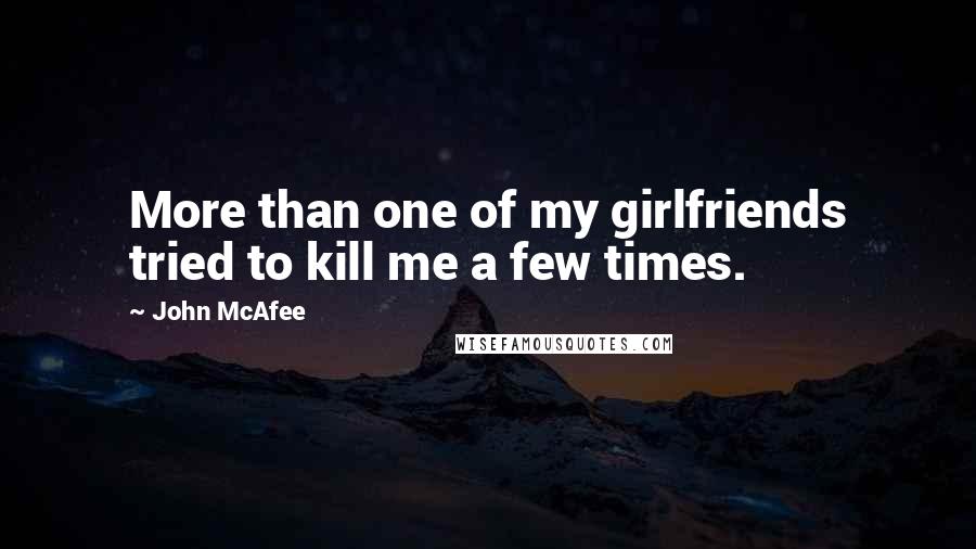 John McAfee quotes: More than one of my girlfriends tried to kill me a few times.