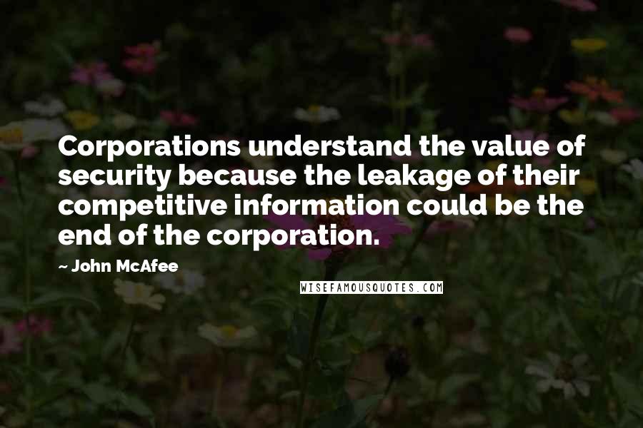 John McAfee quotes: Corporations understand the value of security because the leakage of their competitive information could be the end of the corporation.