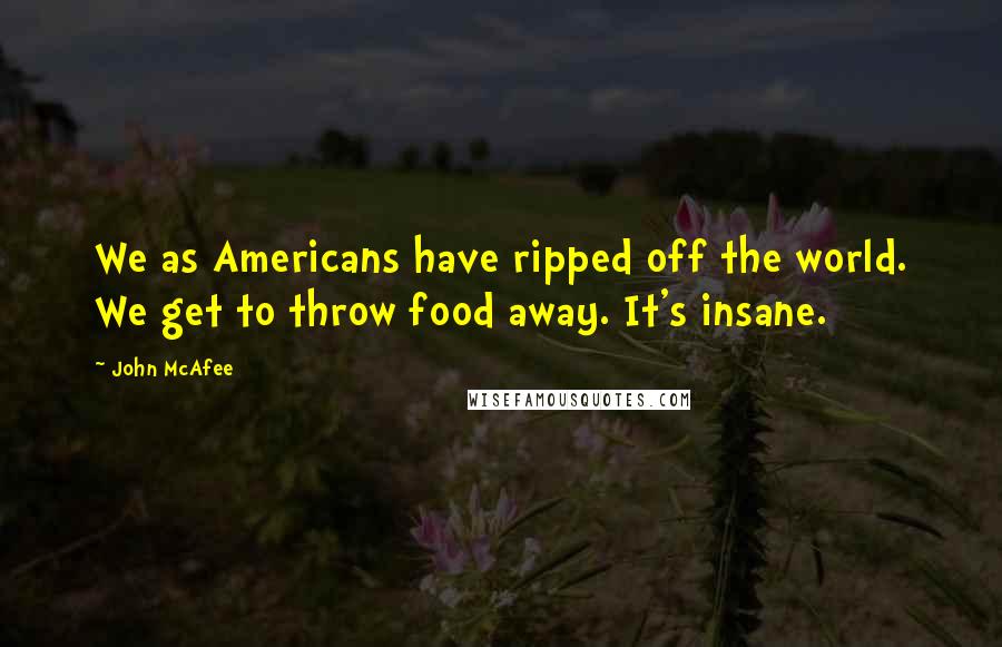 John McAfee quotes: We as Americans have ripped off the world. We get to throw food away. It's insane.