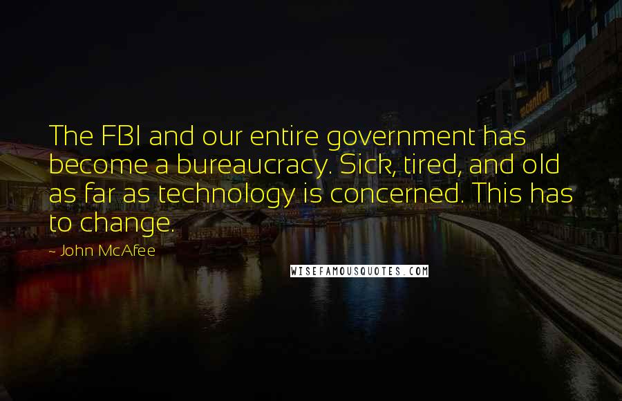 John McAfee quotes: The FBI and our entire government has become a bureaucracy. Sick, tired, and old as far as technology is concerned. This has to change.