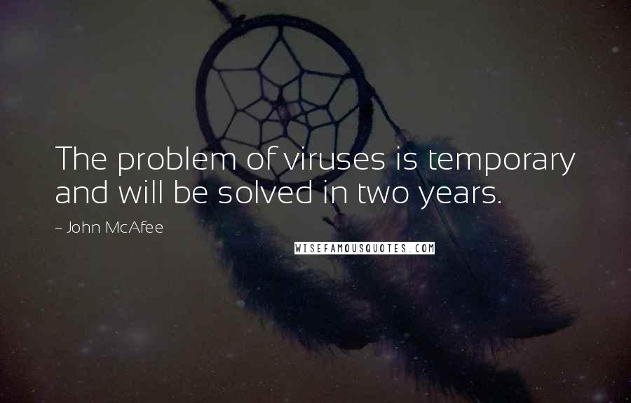 John McAfee quotes: The problem of viruses is temporary and will be solved in two years.