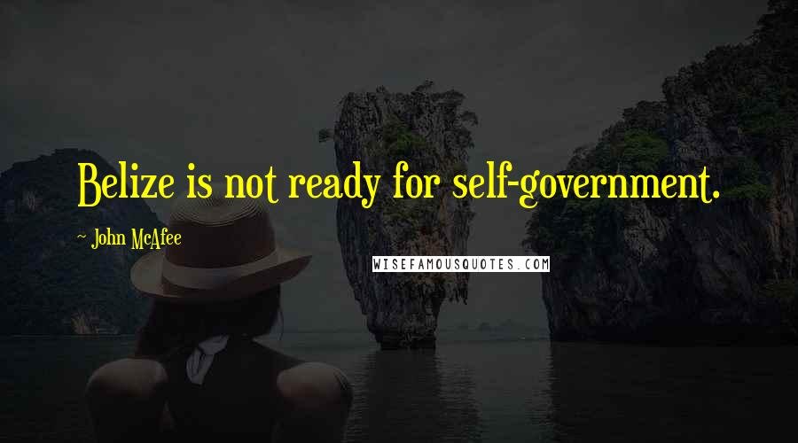 John McAfee quotes: Belize is not ready for self-government.