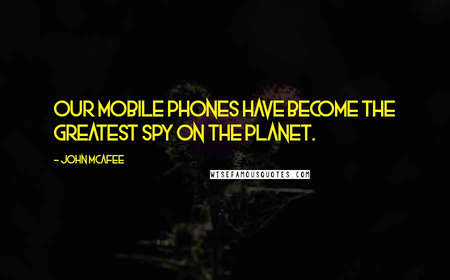 John McAfee quotes: Our mobile phones have become the greatest spy on the planet.