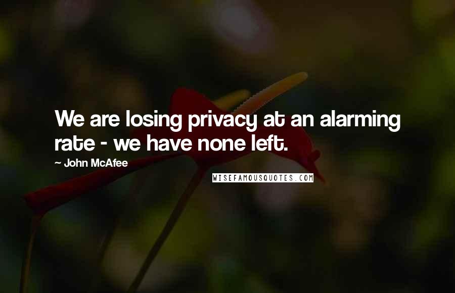 John McAfee quotes: We are losing privacy at an alarming rate - we have none left.