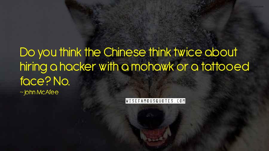 John McAfee quotes: Do you think the Chinese think twice about hiring a hacker with a mohawk or a tattooed face? No.