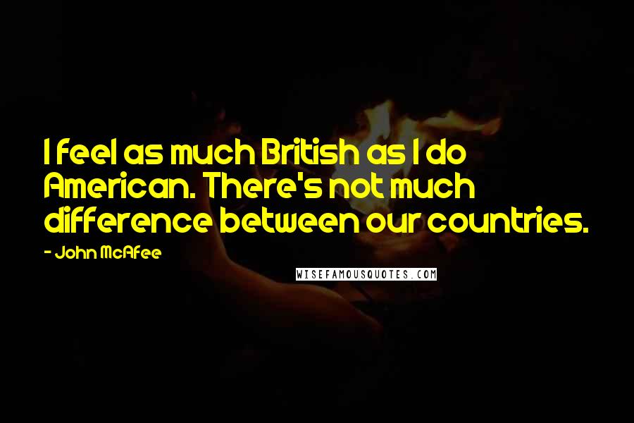 John McAfee quotes: I feel as much British as I do American. There's not much difference between our countries.