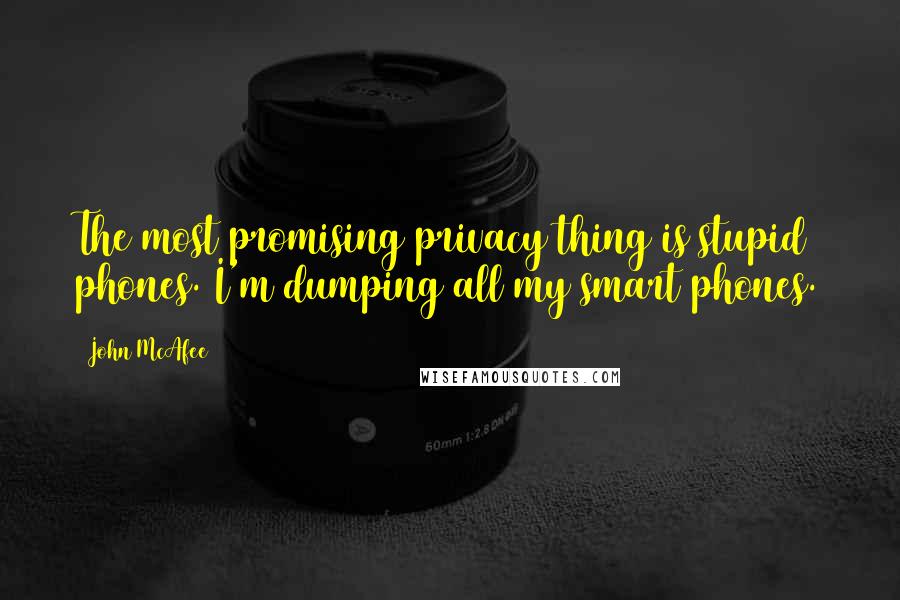 John McAfee quotes: The most promising privacy thing is stupid phones. I'm dumping all my smart phones.