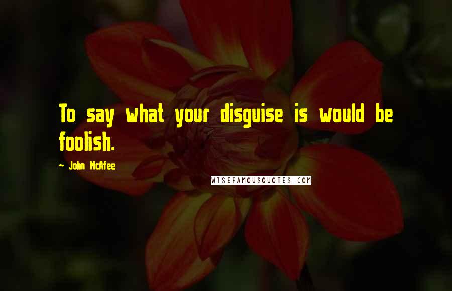 John McAfee quotes: To say what your disguise is would be foolish.