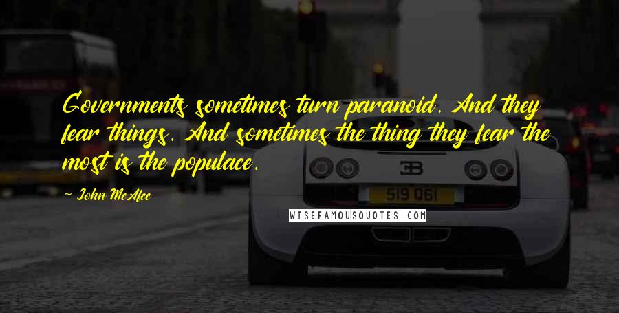 John McAfee quotes: Governments sometimes turn paranoid. And they fear things. And sometimes the thing they fear the most is the populace.