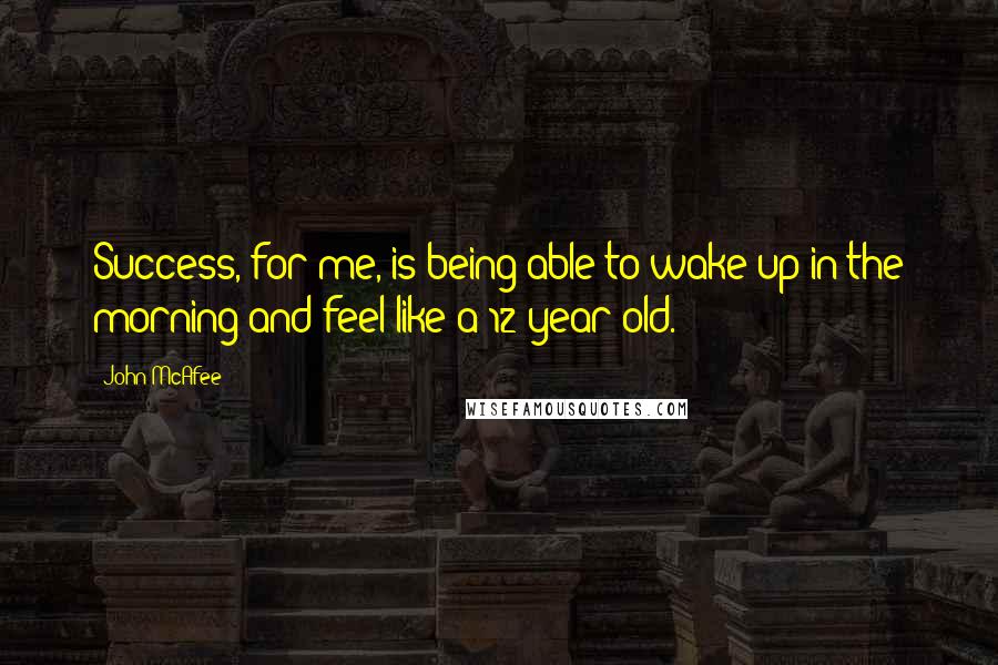 John McAfee quotes: Success, for me, is being able to wake up in the morning and feel like a 12 year old.