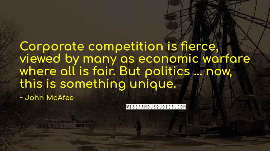 John McAfee quotes: Corporate competition is fierce, viewed by many as economic warfare where all is fair. But politics ... now, this is something unique. John McAfee quotes: Corporate competition is fierce, viewed by many as economic warfare where all is fair. But politics ... now, this is something unique.