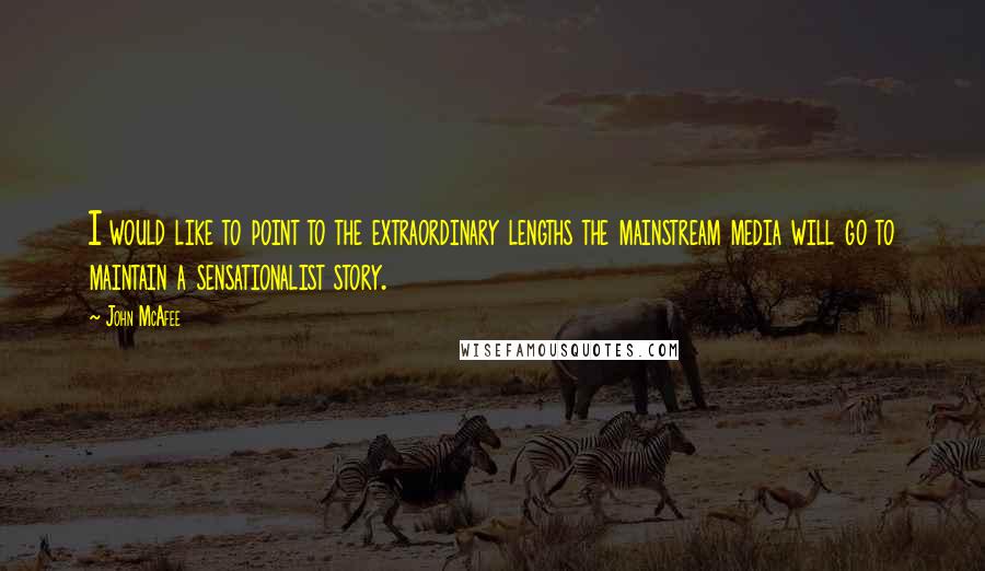 John McAfee quotes: I would like to point to the extraordinary lengths the mainstream media will go to maintain a sensationalist story.