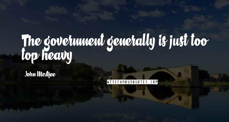 John McAfee quotes: The government generally is just too top-heavy.