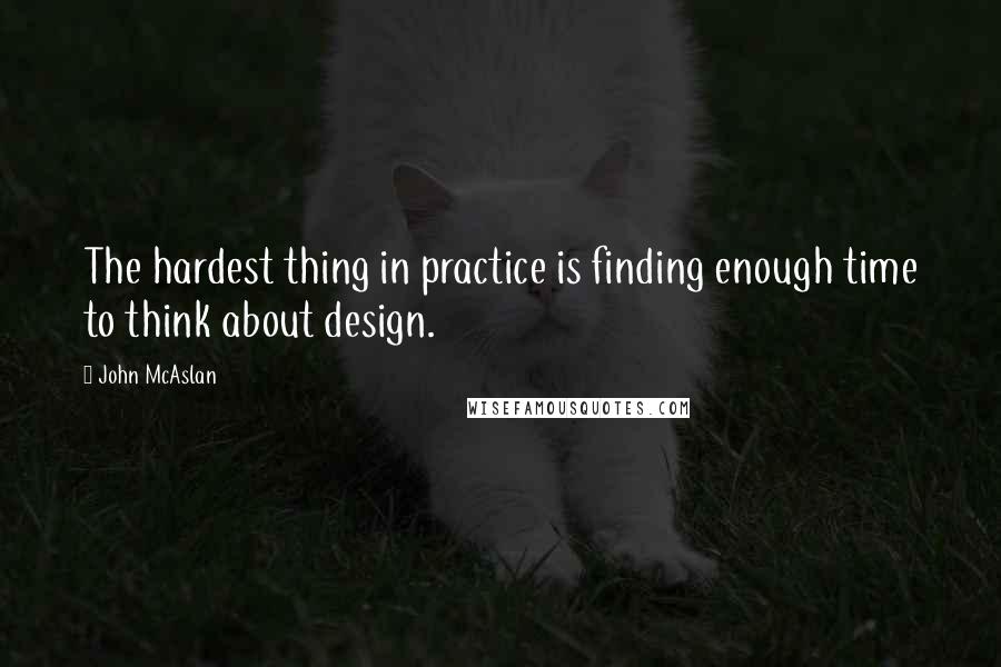 John McAslan quotes: The hardest thing in practice is finding enough time to think about design.