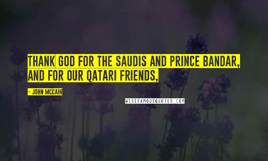 John McCain quotes: Thank God for the Saudis and Prince Bandar, and for our Qatari friends,