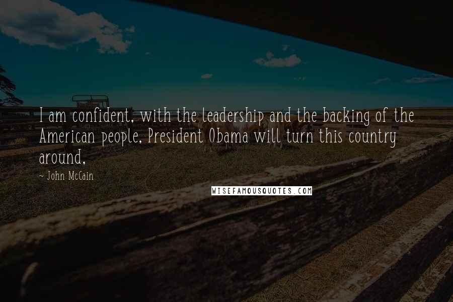 John McCain quotes: I am confident, with the leadership and the backing of the American people, President Obama will turn this country around,