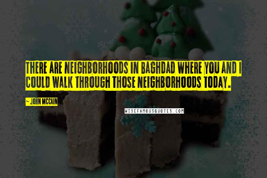 John McCain quotes: There are neighborhoods in Baghdad where you and I could walk through those neighborhoods today.