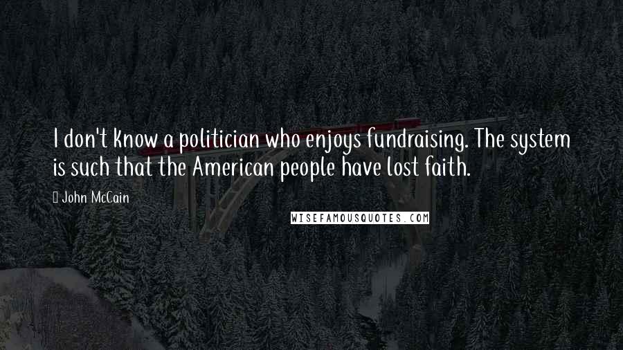 John McCain quotes: I don't know a politician who enjoys fundraising. The system is such that the American people have lost faith.