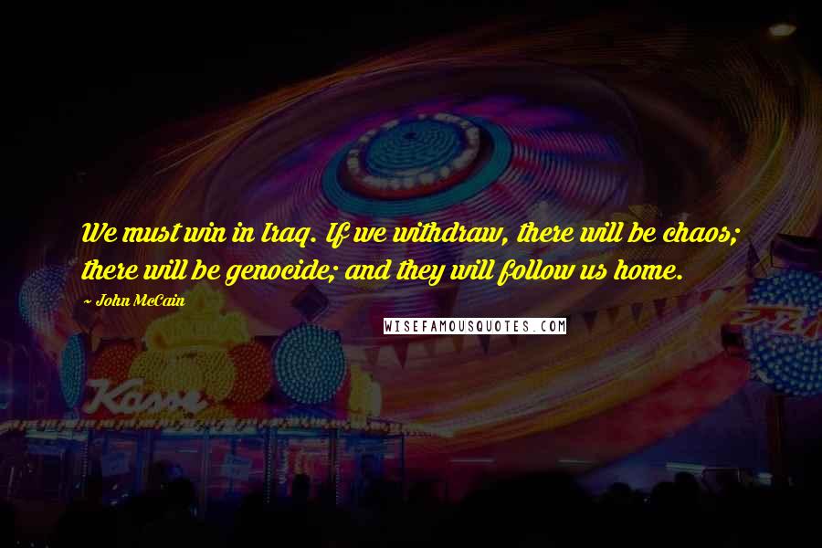 John McCain quotes: We must win in Iraq. If we withdraw, there will be chaos; there will be genocide; and they will follow us home.