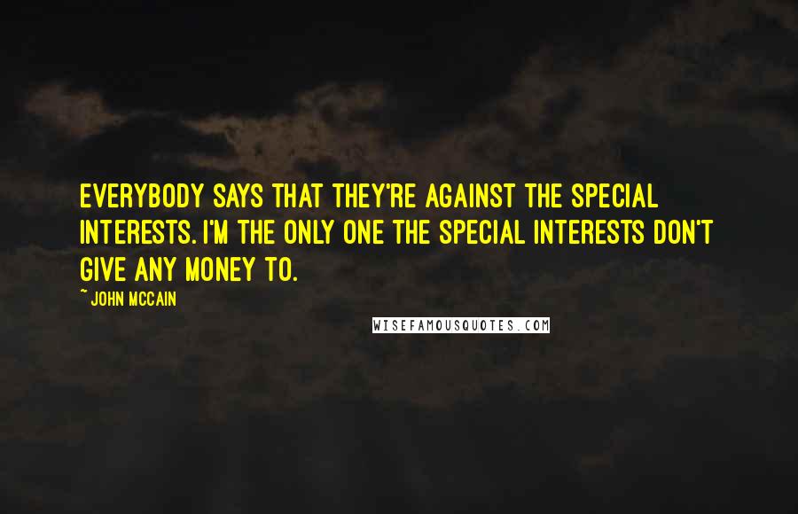 John McCain quotes: Everybody says that they're against the special interests. I'm the only one the special interests don't give any money to.