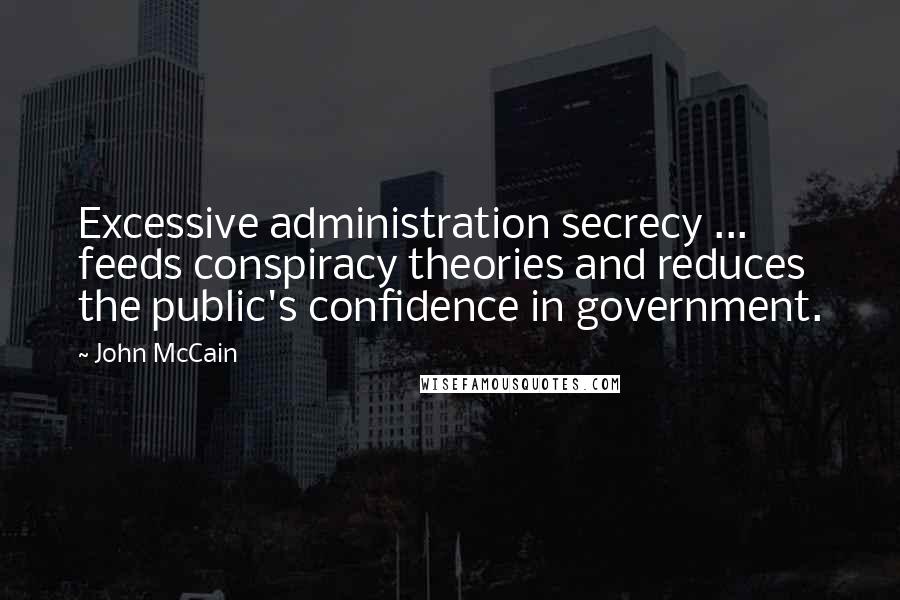John McCain quotes: Excessive administration secrecy ... feeds conspiracy theories and reduces the public's confidence in government.