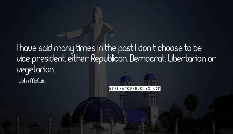 John McCain quotes: I have said many times in the past I don't choose to be vice president, either Republican, Democrat, Libertarian or vegetarian.