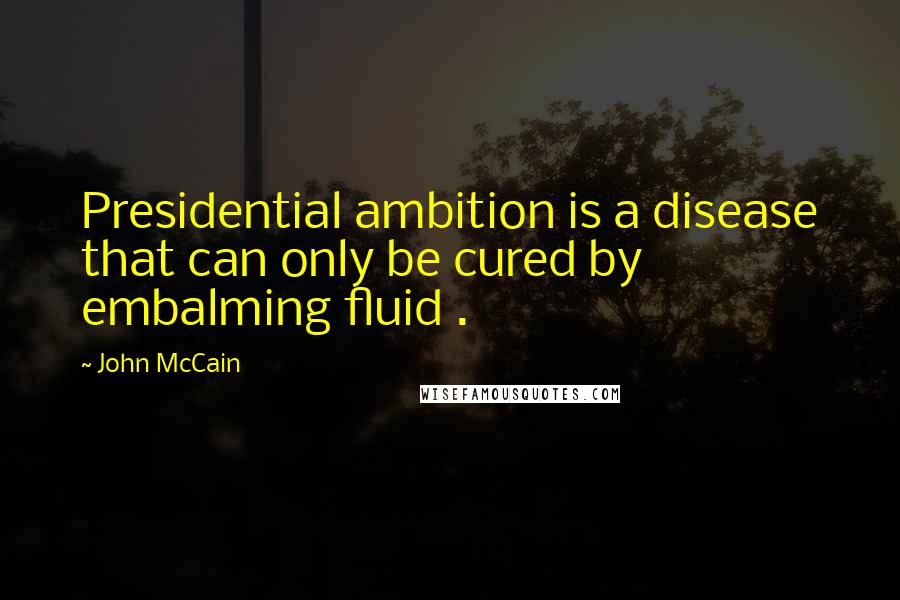 John McCain quotes: Presidential ambition is a disease that can only be cured by embalming fluid .