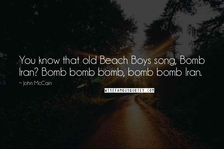 John McCain quotes: You know that old Beach Boys song, Bomb Iran? Bomb bomb bomb, bomb bomb Iran.