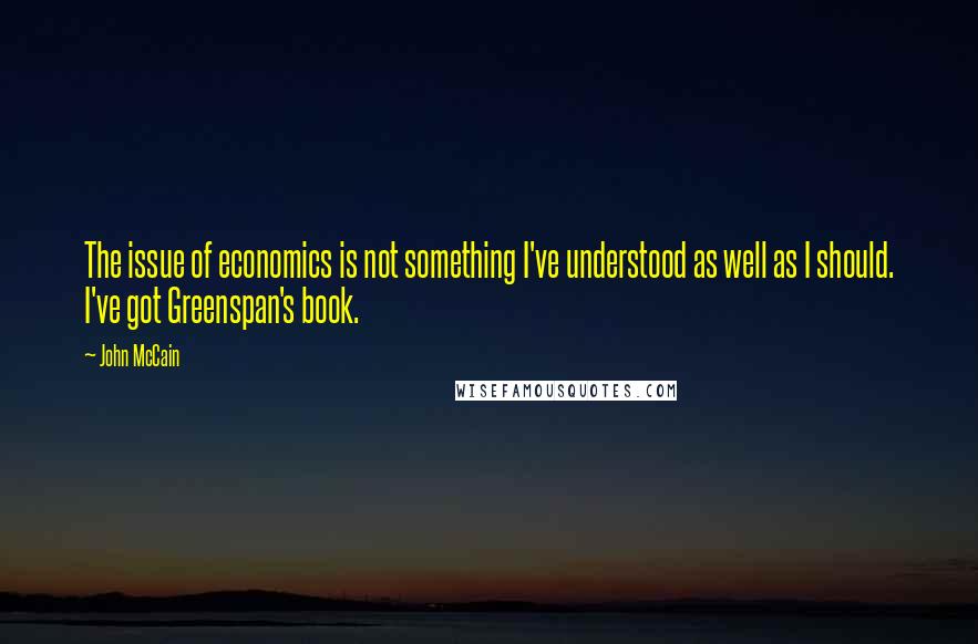 John McCain quotes: The issue of economics is not something I've understood as well as I should. I've got Greenspan's book.
