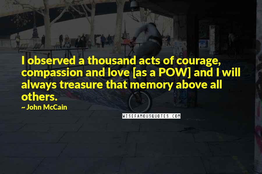 John McCain quotes: I observed a thousand acts of courage, compassion and love [as a POW] and I will always treasure that memory above all others.