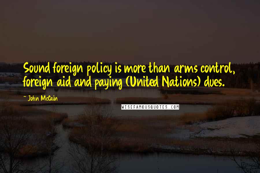 John McCain quotes: Sound foreign policy is more than arms control, foreign aid and paying (United Nations) dues.