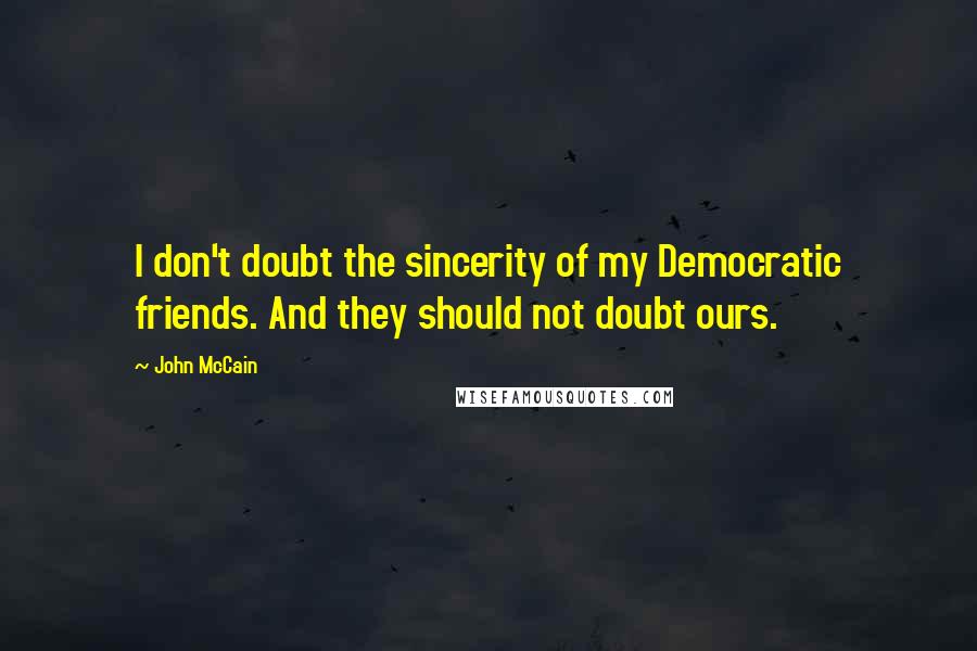 John McCain quotes: I don't doubt the sincerity of my Democratic friends. And they should not doubt ours.