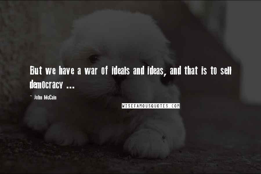 John McCain quotes: But we have a war of ideals and ideas, and that is to sell democracy ...