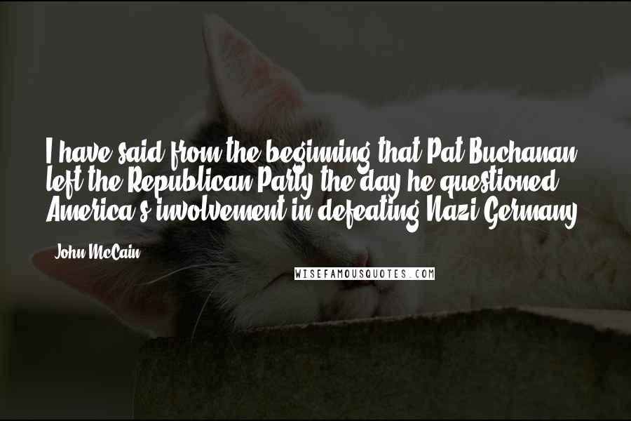 John McCain quotes: I have said from the beginning that Pat Buchanan left the Republican Party the day he questioned America's involvement in defeating Nazi Germany.