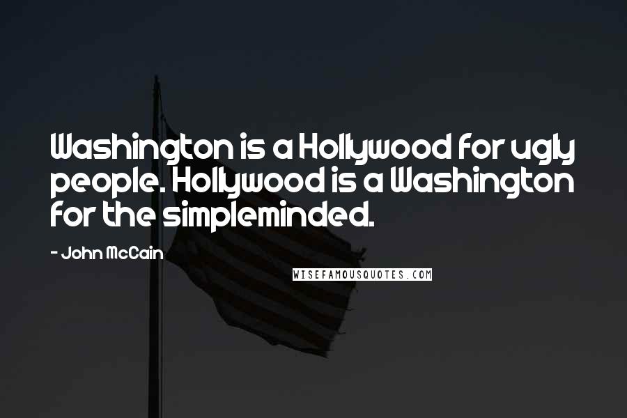 John McCain quotes: Washington is a Hollywood for ugly people. Hollywood is a Washington for the simpleminded.