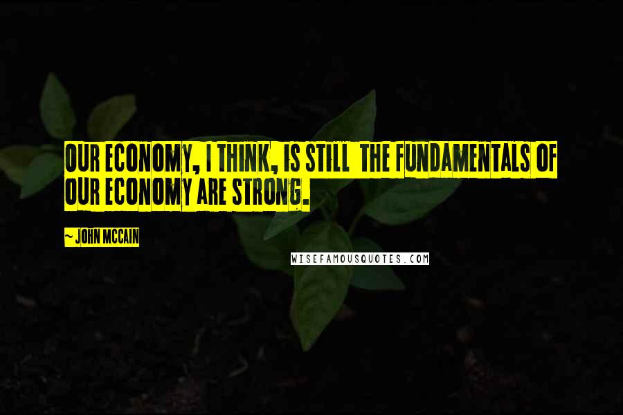 John McCain quotes: Our economy, I think, is still the fundamentals of our economy are strong.