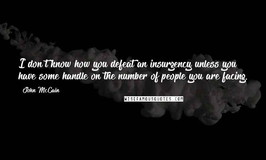 John McCain quotes: I don't know how you defeat an insurgency unless you have some handle on the number of people you are facing.