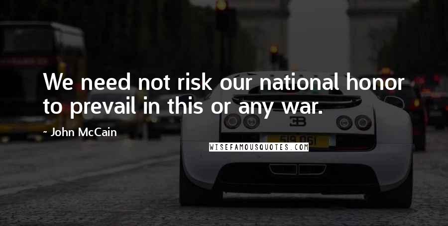 John McCain quotes: We need not risk our national honor to prevail in this or any war.