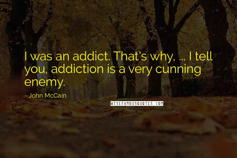John McCain quotes: I was an addict. That's why, ... I tell you, addiction is a very cunning enemy.