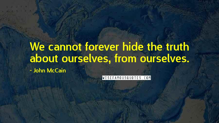 John McCain quotes: We cannot forever hide the truth about ourselves, from ourselves.