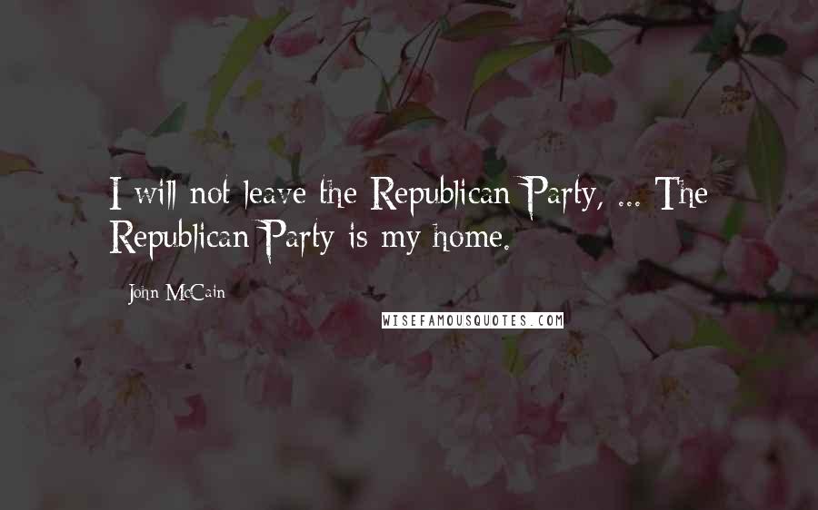 John McCain quotes: I will not leave the Republican Party, ... The Republican Party is my home.